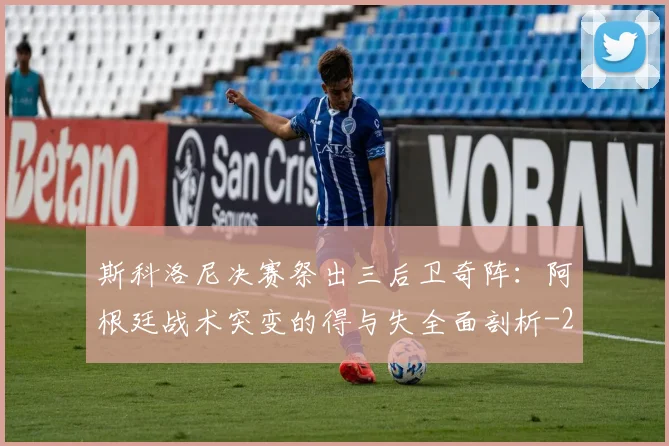 斯科洛尼决赛祭出三后卫奇阵:阿根廷战术突变的得与失全面剖析