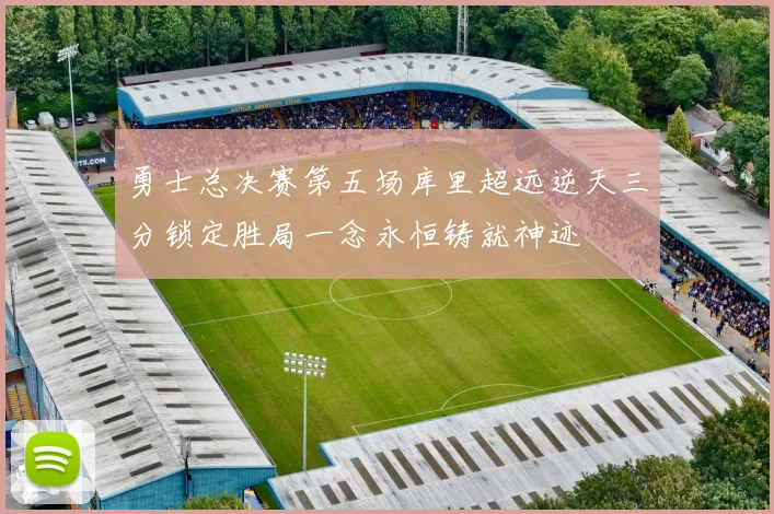勇士总决赛第五场库里超远逆天三分锁定胜局一念永恒铸就神迹