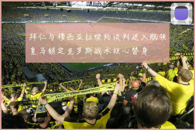 拜仁与穆西亚拉续约谈判进入瓶颈皇马锁定克罗斯战术核心替身