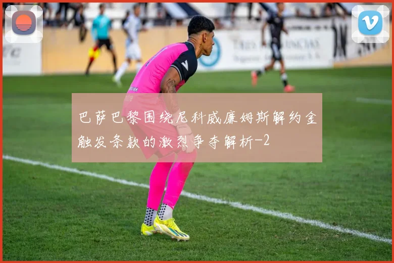 巴萨巴黎围绕尼科威廉姆斯解约金触发条款的激烈争夺解析