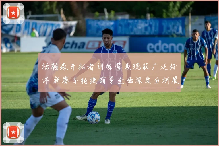 杨瀚森开拓者训练营表现获广泛好评 新赛季轮换前景全面深度分析展望