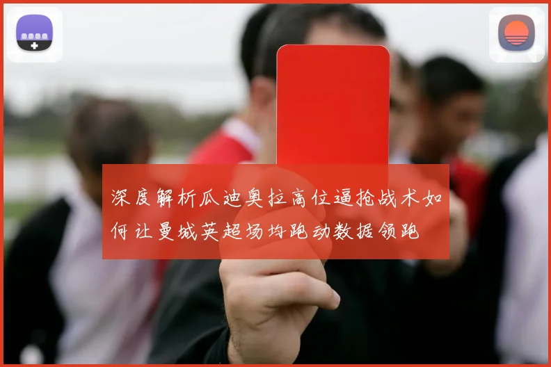 深度解析瓜迪奥拉高位逼抢战术如何让曼城英超场均跑动数据领跑