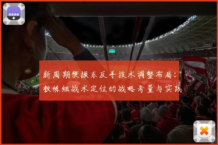 新周期樊振东反手技术调整布局:教练组战术定位的战略考量与实践路径