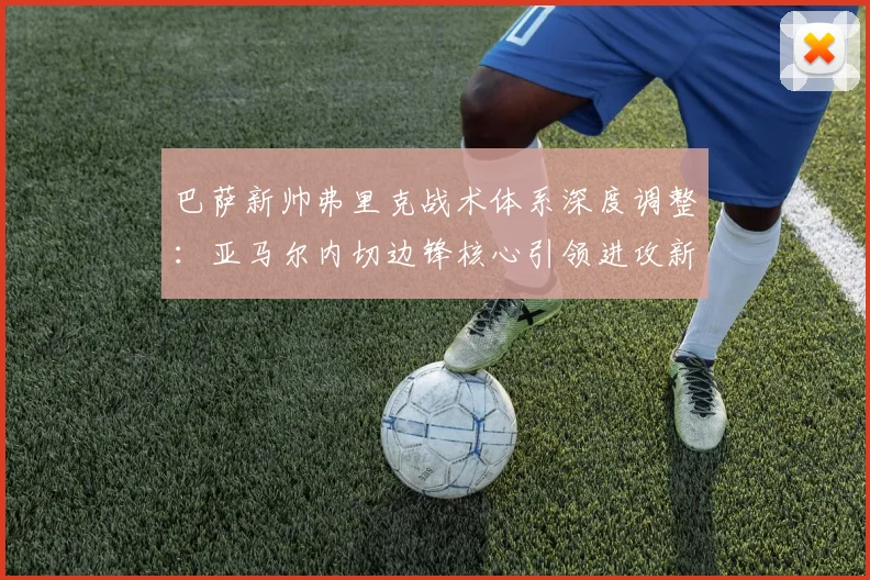 巴萨新帅弗里克战术体系深度调整:亚马尔内切边锋核心引领进攻新纪元