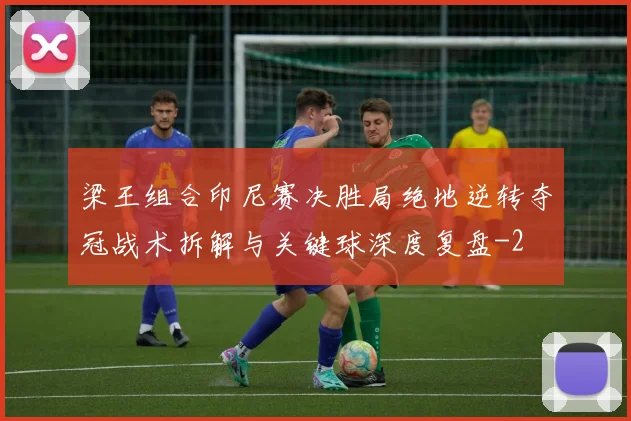 梁王组合印尼赛决胜局绝地逆转夺冠战术拆解与关键球深度复盘