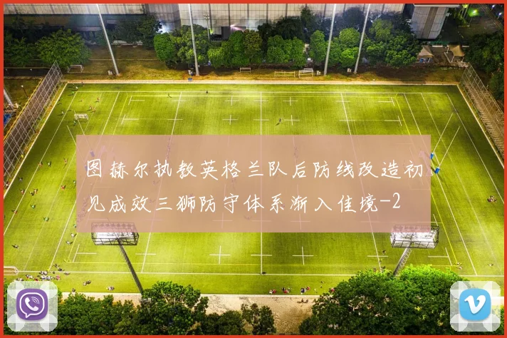 图赫尔执教英格兰队后防线改造初见成效三狮防守体系渐入佳境