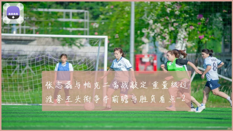 张志磊与帕克二番战敲定 重量级过渡拳王头衔争夺前瞻与胜负看点