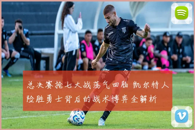 总决赛抢七大战荡气回肠 凯尔特人险胜勇士背后的战术博弈全解析
