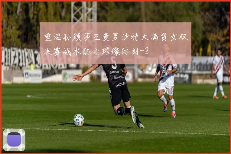 重温孙颖莎王曼昱沙特大满贯女双决赛战术配合璀璨时刻