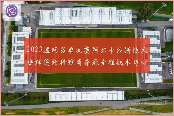 2023温网男单决赛阿尔卡拉斯惊天逆转德约科维奇夺冠全程战术与心理博弈复盘解析