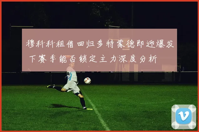 穆科科租借回归多特蒙德即迎爆发 下赛季能否锁定主力深度分析