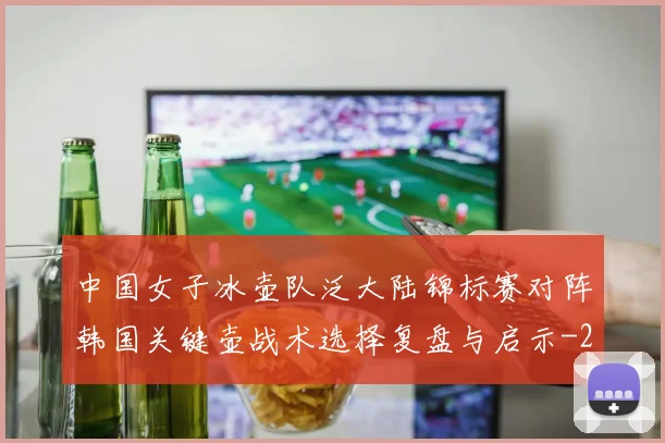 中国女子冰壶队泛大陆锦标赛对阵韩国关键壶战术选择复盘与启示