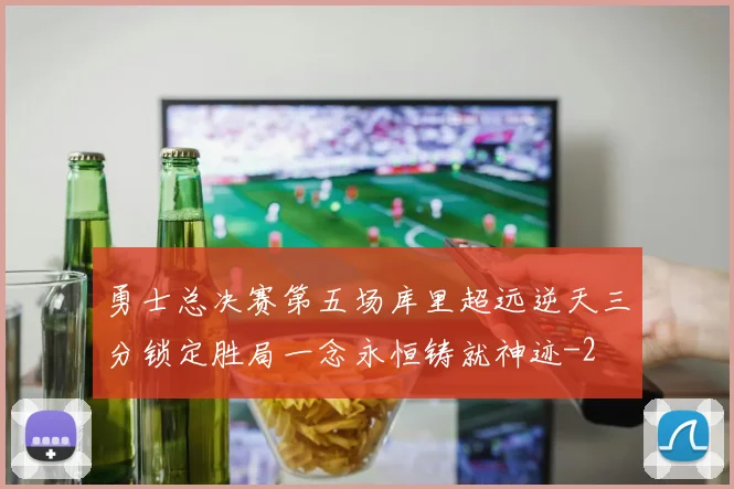 勇士总决赛第五场库里超远逆天三分锁定胜局一念永恒铸就神迹