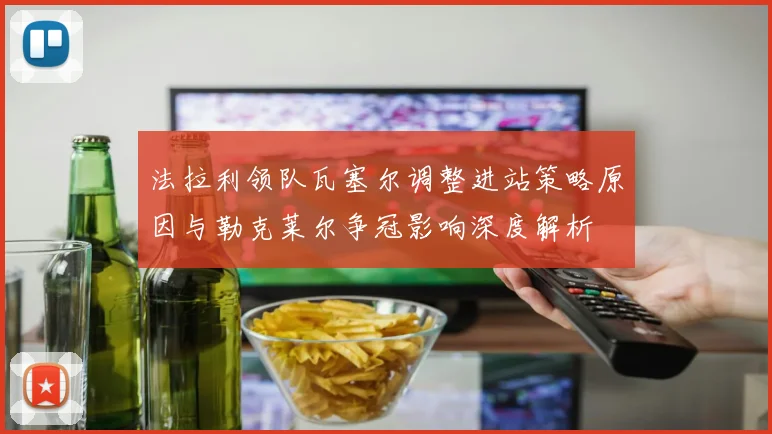 法拉利领队瓦塞尔调整进站策略原因与勒克莱尔争冠影响深度解析