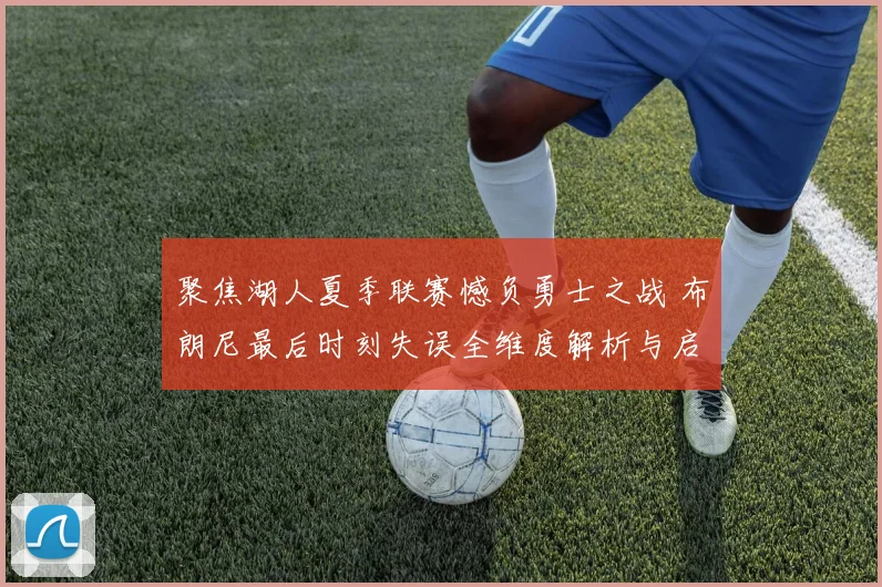 聚焦湖人夏季联赛憾负勇士之战 布朗尼最后时刻失误全维度解析与启示