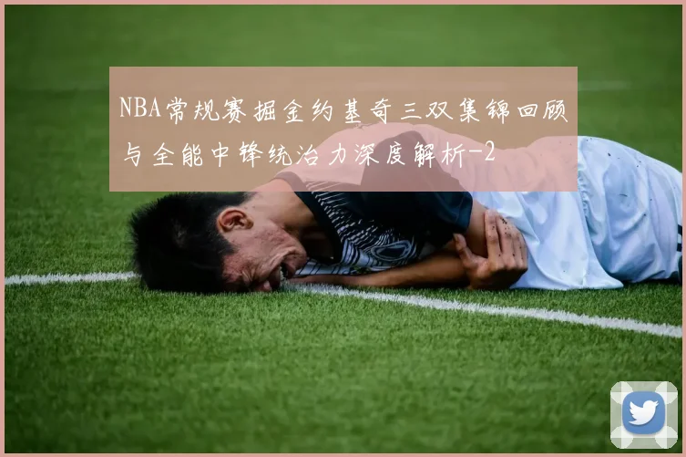NBA常规赛掘金约基奇三双集锦回顾与全能中锋统治力深度解析