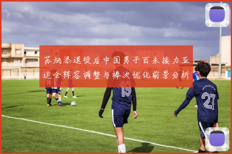 苏炳添退役后中国男子百米接力亚运会阵容调整与棒次优化前景分析