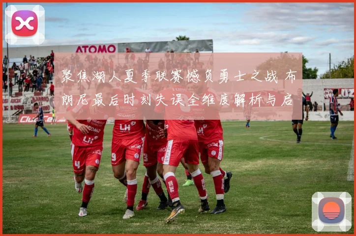 聚焦湖人夏季联赛憾负勇士之战 布朗尼最后时刻失误全维度解析与启示