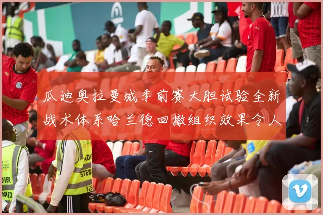瓜迪奥拉曼城季前赛大胆试验全新战术体系哈兰德回撤组织效果令人惊喜