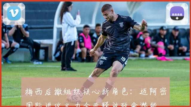 梅西后撤组织核心新角色：迈阿密国际进攻火力全开释放致命潜能