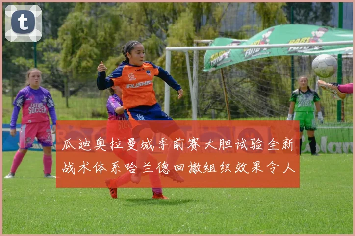 瓜迪奥拉曼城季前赛大胆试验全新战术体系哈兰德回撤组织效果令人惊喜